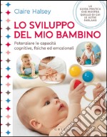 Lo sviluppo del mio bambino. Potenziare le capacità cognitive, fisiche ed emozionali libro