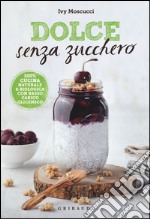 Dolce senza zucchero. 100% cucina naturale & biologica con basso carico glicemico. Ediz. illustrata libro