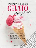 Gelato chez moi. Idee originali con e senza gelatiera per deliziosi dessert da servire tutto l'anno. Ediz. illustrata libro