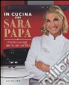 In cucina con Sara Papa. Ricette e consigli per risultati perfetti libro