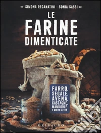 Le farine dimenticate. Farro, segale, avena, castagne, mandorle e molto altro libro