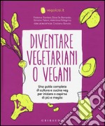 Diventare vegetariani o vegani. Una guida completa di cultura e cucina veg per iniziare o capirne di più e meglio libro