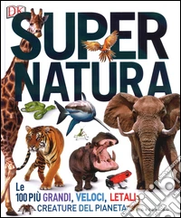 Super natura. Le 100 più grandi, veloci, letali creature del pianeta. Ediz. a colori libro