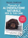 Manuale di alimentazione naturale per il tuo cane. Per conoscerlo e farlo stare bene attraverso il cibo libro