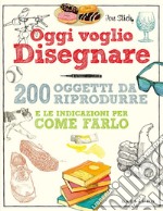 Oggi voglio disegnare. 200 oggetti da riprodurre e le indicazioni per come farlo. Ediz. a colori libro