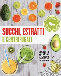 Succhi, estratti e centrifugati. Cucina vegetariana. Sane e gustose ricette in sintonia con la natura libro