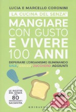 Mangiare con gusto e vivere 100 anni. Depurare l'organismo eliminando sale, grassi, zucchero aggiunti libro