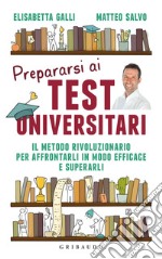 Prepararsi ai test universitari. Il metodo rivoluzionario per affrontarli in modo efficace e superarli