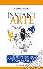 Instant arte. Il libro che rende facile capire l'arte, la sua storia e i suoi capolavori