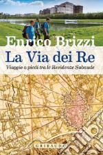 La via dei re. Viaggio a piedi tra le residenze sabaude libro