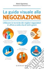 La guida visuale alla negoziazione. Utilizzare le tecniche dei migliori negoziatori in ufficio e nella vita di tutti i giorni