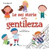 Le sei storie della gentilezza. Ediz. a colori libro