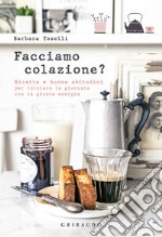 Facciamo colazione? Ricette e buone abitudini per iniziare la giornata con la giusta energia libro