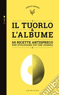 Tuorlo & albume. 60 ricette antispreco per utilizzare ciò che avanza libro