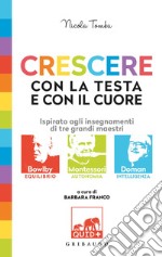 Crescere con la testa e con il cuore. Ispirato agli insegnamenti di tre grandi maestri: Bowlby, Montessori, Doman libro