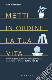 Metti in ordine la tua vita. Semplici gesti quotidiani per organizzare,  riordinare e ritrovare tempo per te, Anna Newton