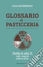 Glossario di pasticceria. Dalla A alla Z, tutti i segreti dell'arte dolce libro