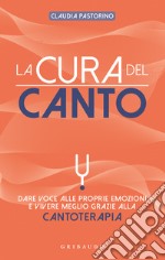 La cura del canto. Dare voce alle proprie emozioni e vivere meglio grazie alla cantoterapia