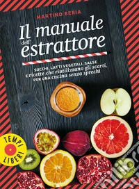 Il manuale dell'estrattore. Succhi, latti vegetali, salse e ricette che riutilizzano gli scarti, per una cucina senza sprechi. Ediz. a colori