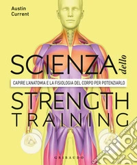 La scienza dello strenght training. Capire l'anatomia e la fisiologia del corpo per potenziarlo