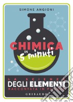 Chimica in 5 minuti. La scienza degli elementi raccontata in pillole