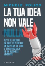 La tua idea non vale nulla. Tutti gli errori da fare per creare un'impresa da zero e trasformarla in un business vincente libro