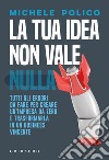 La tua idea non vale nulla. Tutti gli errori da fare per creare un'impresa da zero e trasformarla in un business vincente libro