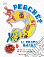 Perché? Il corpo umano. Tutte le risposte alle tue domande! libro