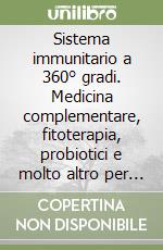 Sistema immunitario a 360° gradi. Medicina complementare, fitoterapia, probiotici e molto altro per rinforzare le proprie difese libro