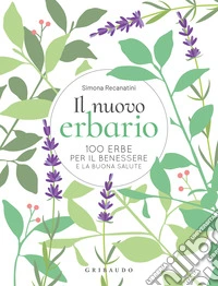 Il nuovo erbario. 100 erbe per il benessere e la buona salute