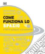 Come funziona lo spazio. I fatti spiegati visivamente. Ediz. illustrata libro