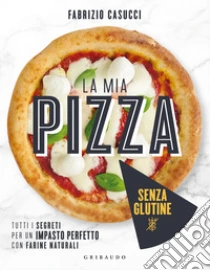 La mia pizza senza glutine. Tutti i segreti per un impasto perfetto con farine naturali