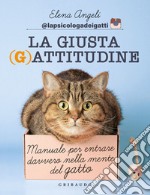 La giusta (g)attitudine. Manuale per entrare davvero nella mente del gatto libro