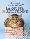 La giusta (g)attitudine. Manuale per entrare davvero nella mente del gatto libro