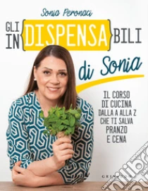 Gli in(dispensa)bili di Sonia. Il corso di cucina dalla A alla Z che ti salva pranzo e cena