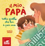 Il mio papà. Tutto quello che lui è per me. Ediz. a colori libro