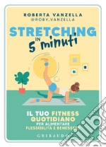 Stretching in 5 minuti. Il tuo fitness quotidiano per aumentare flessibilità e benessere