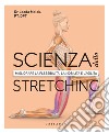 Scienza dello stretching. Migliorare la flessibilità, la mobilità e l'agilità libro