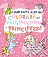 Il mio primo albo da colorare di fate unicorni e principe. Ediz. illustrata libro