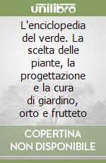 L'enciclopedia del verde. La scelta delle piante, la progettazione e la cura di giardino, orto e frutteto