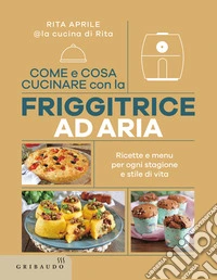 Come e cosa cucinare con la friggitrice ad aria. Ricette e menu per ogni stagione e stile di vita libro