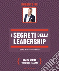 I segreti della leadership. L'arte di essere leader libro