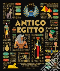 Antico Egitto. Tutti i segreti della civiltà egizia, dalla vita quotidiana al culto dell'aldilà libro