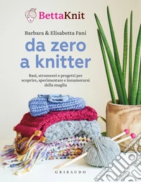 Da zero a knitter. Basi, strumenti e progetti per scoprire, sperimentare e innamorarsi della maglia libro