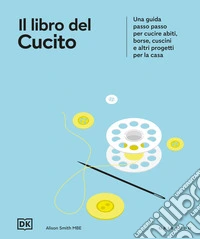 Il libro del cucito. Una guida passo passo per cucire abiti, borse, cuscini e altri progetti per la casa libro