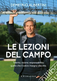 Le lezioni del campo. Talento, visione, responsabilità: quello che il calcio insegna alla vita