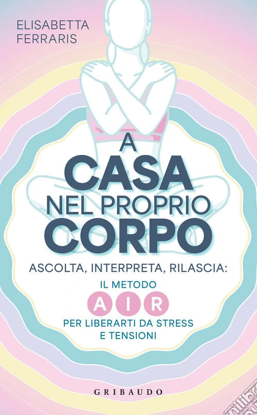 A casa nel proprio corpo. Ascolta, Interpreta, Rilascia: il metodo AIR per liberarti da stress e tensioni