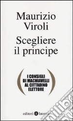 Scegliere il principe. I consigli di Machiavelli al cittadino elettore libro