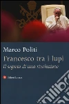 Francesco tra i lupi. Il segreto di una rivoluzione libro di Politi Marco