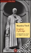 Scegliere il principe. I consigli di Machiavelli al cittadino elettore libro di Viroli Maurizio